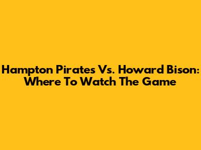 Hampton Pirates Vs. Howard Bison: Where To Watch The Game