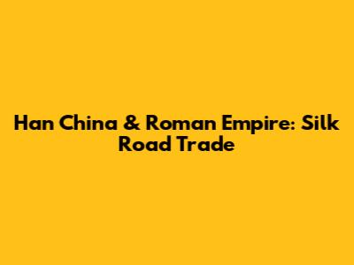 Han China & Roman Empire: Silk Road Trade