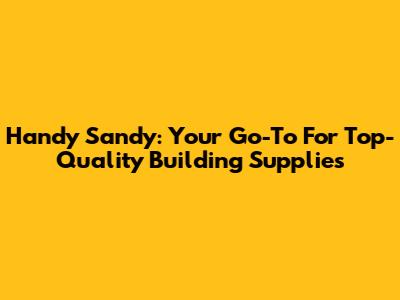 Handy Sandy: Your Go-To For Top-Quality Building Supplies