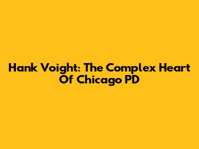 Hank Voight: The Complex Heart Of Chicago PD