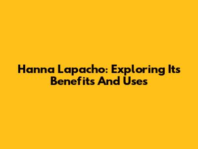 Hanna Lapacho: Exploring Its Benefits And Uses