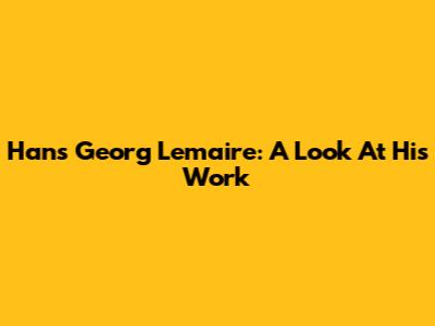 Hans Georg Lemaire: A Look At His Work
