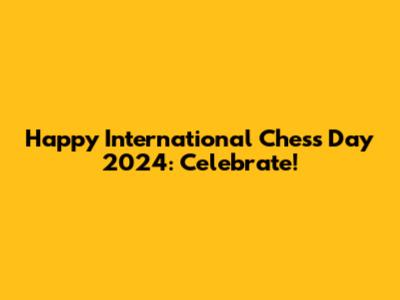 Happy International Chess Day 2024: Celebrate!