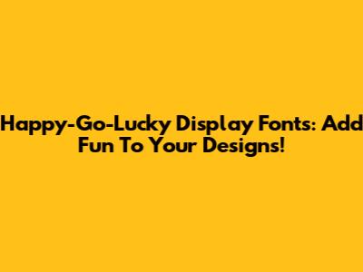Happy-Go-Lucky Display Fonts: Add Fun To Your Designs!