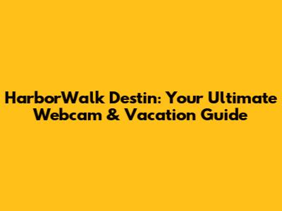 HarborWalk Destin: Your Ultimate Webcam & Vacation Guide