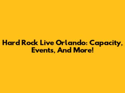Hard Rock Live Orlando: Capacity, Events, And More!