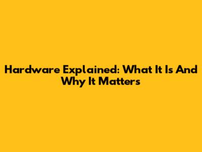 Hardware Explained: What It Is And Why It Matters