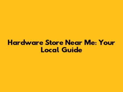 Hardware Store Near Me: Your Local Guide