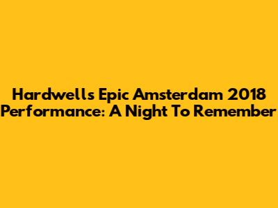 Hardwell's Epic Amsterdam 2018 Performance: A Night To Remember