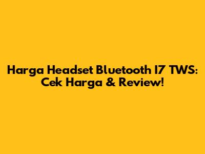 Harga Headset Bluetooth I7 TWS: Cek Harga & Review!