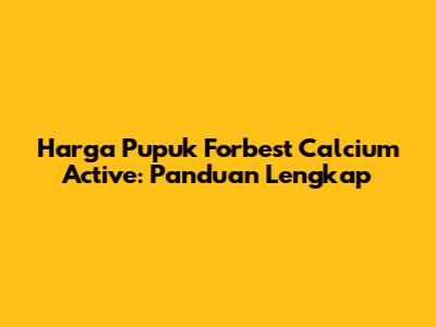 Harga Pupuk Forbest Calcium Active: Panduan Lengkap