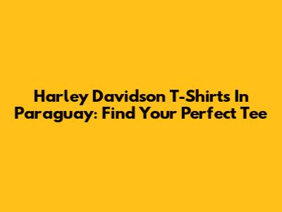 Harley Davidson T-Shirts In Paraguay: Find Your Perfect Tee