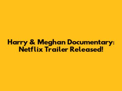Harry & Meghan Documentary: Netflix Trailer Released!