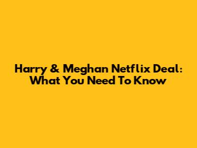 Harry & Meghan Netflix Deal: What You Need To Know