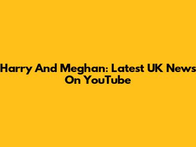 Harry And Meghan: Latest UK News On YouTube