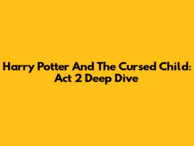 Harry Potter And The Cursed Child: Act 2 Deep Dive
