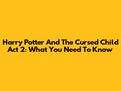 Harry Potter And The Cursed Child Act 2: What You Need To Know