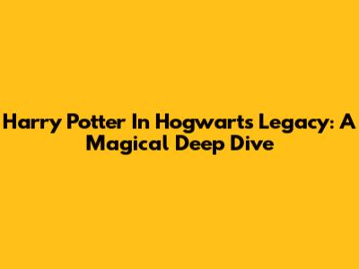 Harry Potter In Hogwarts Legacy: A Magical Deep Dive