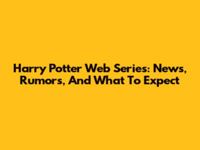 Harry Potter Web Series: News, Rumors, And What To Expect