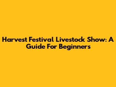 Harvest Festival Livestock Show: A Guide For Beginners