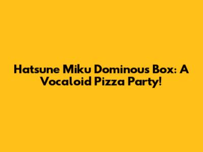 Hatsune Miku Dominou's Box: A Vocaloid Pizza Party!