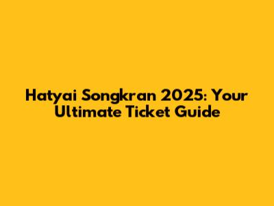 Hatyai Songkran 2025: Your Ultimate Ticket Guide