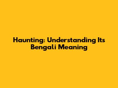 Haunting: Understanding Its Bengali Meaning