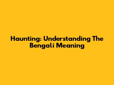Haunting: Understanding The Bengali Meaning
