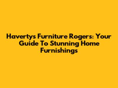 Havertys Furniture Rogers: Your Guide To Stunning Home Furnishings