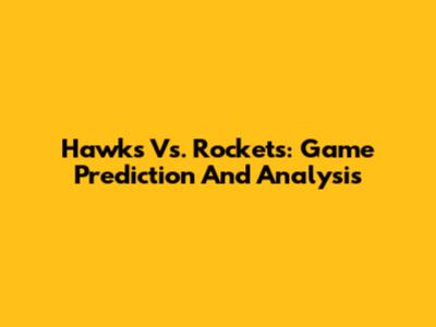 Hawks Vs. Rockets: Game Prediction And Analysis
