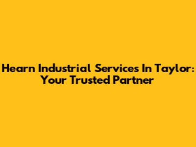 Hearn Industrial Services In Taylor: Your Trusted Partner