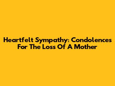 Heartfelt Sympathy: Condolences For The Loss Of A Mother