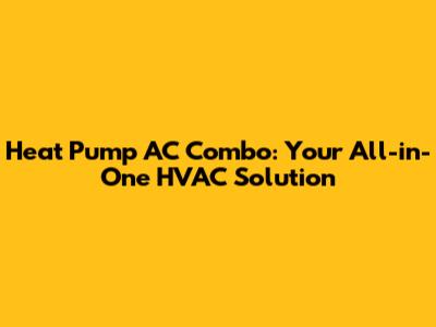 Heat Pump AC Combo: Your All-in-One HVAC Solution