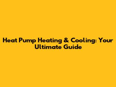 Heat Pump Heating & Cooling: Your Ultimate Guide