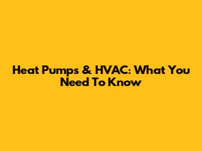 Heat Pumps & HVAC: What You Need To Know