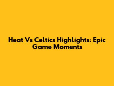 Heat Vs Celtics Highlights: Epic Game Moments