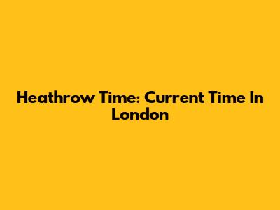 Heathrow Time: Current Time In London