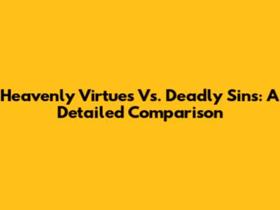 Heavenly Virtues Vs. Deadly Sins: A Detailed Comparison