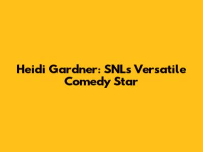 Heidi Gardner: SNL's Versatile Comedy Star