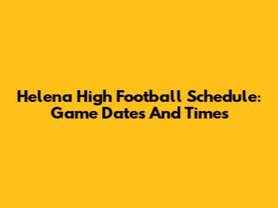 Helena High Football Schedule: Game Dates And Times