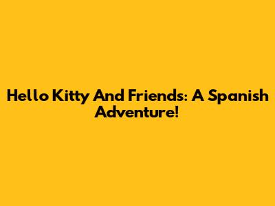 Hello Kitty And Friends: A Spanish Adventure!