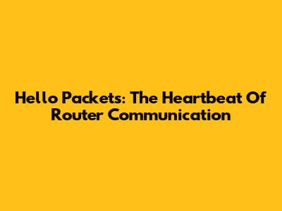Hello Packets: The Heartbeat Of Router Communication