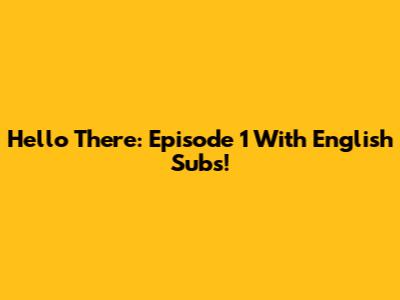 Hello There: Episode 1 With English Subs!