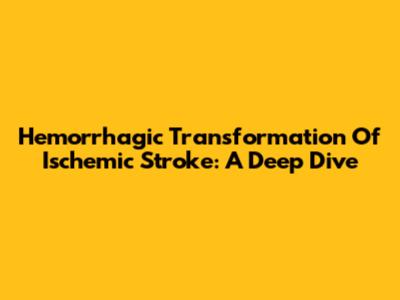 Hemorrhagic Transformation Of Ischemic Stroke: A Deep Dive