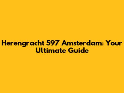 Herengracht 597 Amsterdam: Your Ultimate Guide