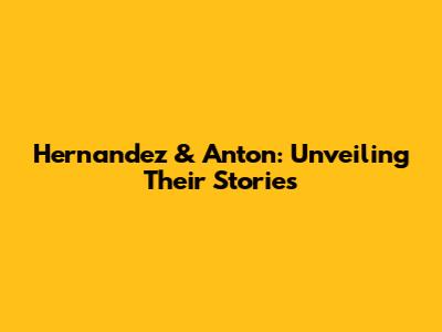 Hernandez & Anton: Unveiling Their Stories