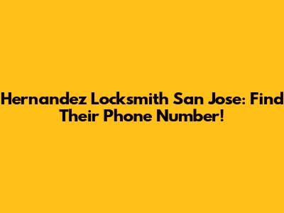 Hernandez Locksmith San Jose: Find Their Phone Number!