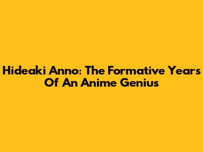 Hideaki Anno: The Formative Years Of An Anime Genius