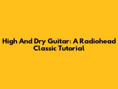 High And Dry Guitar: A Radiohead Classic Tutorial