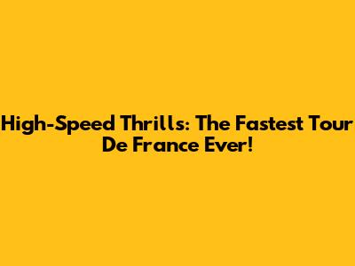 High-Speed Thrills: The Fastest Tour De France Ever!